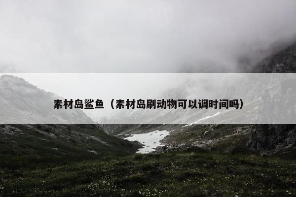 素材岛鲨鱼（素材岛刷动物可以调时间吗）