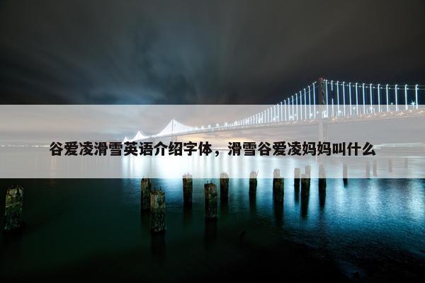 谷爱凌滑雪英语介绍字体，滑雪谷爱凌妈妈叫什么