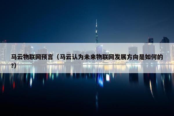 马云物联网预言(马云认为未来物联网发展方向是如何的?) 马云物联网预言(马云认为未来物联网发展方向是如何的?)