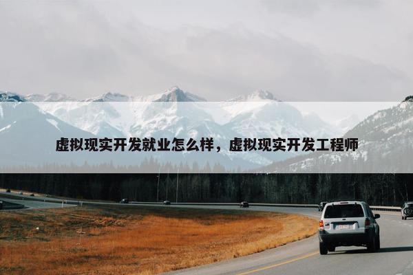 虚拟现实开发就业怎么样,虚拟现实开发工程师 虚拟现实开发就业怎么样,虚拟现实开发工程师