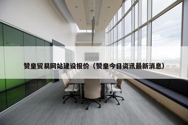 赞皇贸易网站建设报价(赞皇今日资讯最新消息) 赞皇贸易网站建设报价(赞皇今日资讯最新消息)