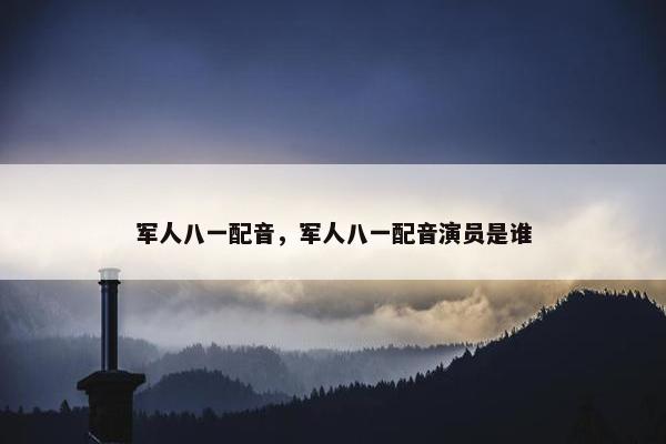 军人八一配音，军人八一配音演员是谁