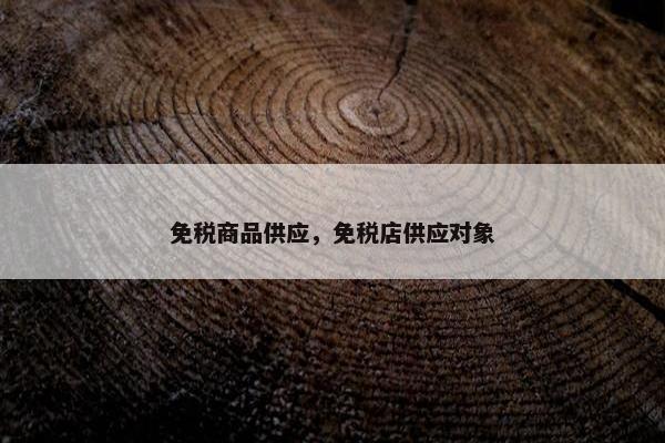 免税商品供应,免税店供应对象 免税商品供应,免税店供应对象