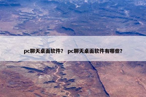 pc聊天桌面软件？ pc聊天桌面软件有哪些？