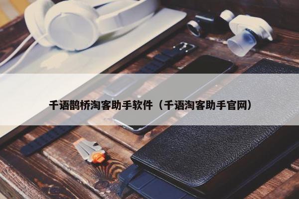 千语鹊桥淘客助手软件(千语淘客助手官网) 千语鹊桥淘客助手软件(千语淘客助手官网)