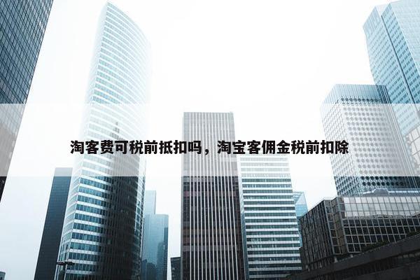 淘客费可税前抵扣吗，淘宝客佣金税前扣除