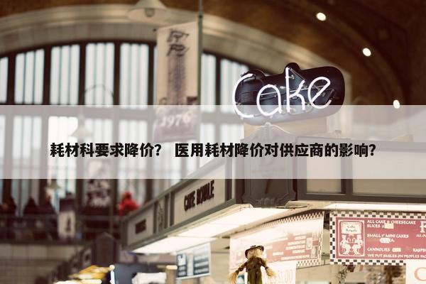 耗材科要求降价？ 医用耗材降价对供应商的影响？