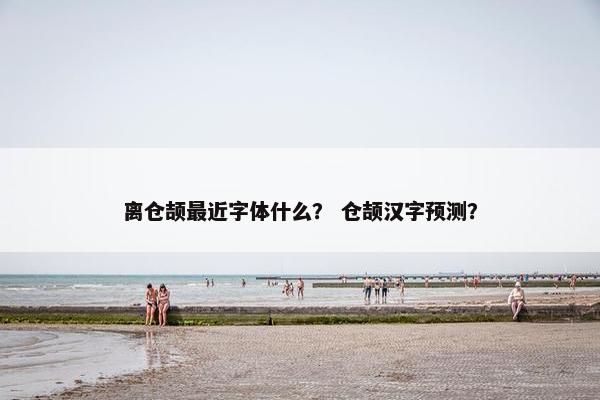 离仓颉最近字体什么？ 仓颉汉字预测？