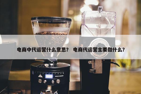 电商中代运营什么意思？ 电商代运营主要做什么？