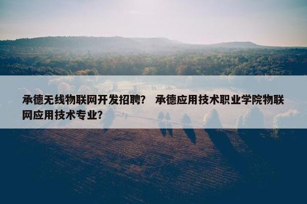承德无线物联网开发招聘? 承德应用技术职业学院物联网应用技术专业? 承德无线物联网开发招聘? 承德应用技术职业学院物联网应用技术专业?