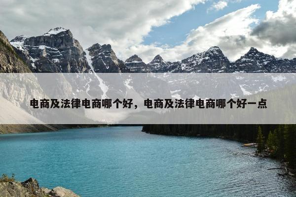 电商及法律电商哪个好,电商及法律电商哪个好一点 电商及法律电商哪个好,电商及法律电商哪个好一点