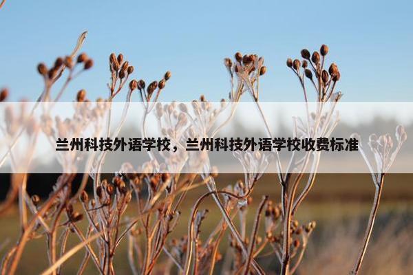 兰州科技外语学校,兰州科技外语学校收费标准 兰州科技外语学校,兰州科技外语学校收费标准