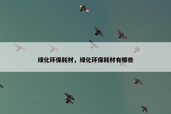 绿化环保耗材，绿化环保耗材有哪些