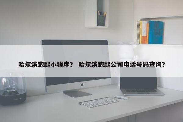 哈尔滨跑腿小程序? 哈尔滨跑腿公司电话号码查询? 哈尔滨跑腿小程序? 哈尔滨跑腿公司电话号码查询?