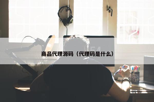 商品代理源码(代理码是什么) 商品代理源码(代理码是什么)