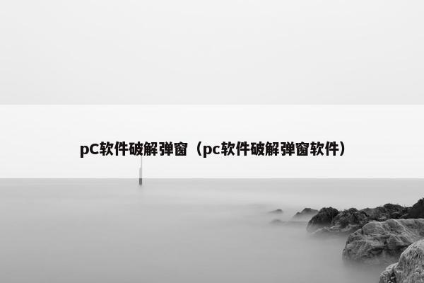 pC软件破解弹窗（pc软件破解弹窗软件）