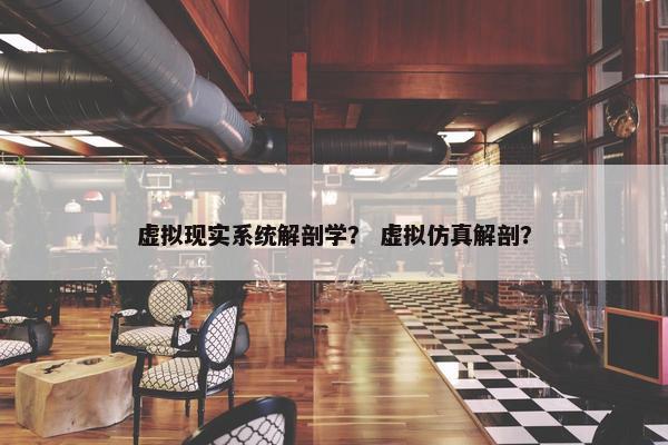 虚拟现实系统解剖学？ 虚拟仿真解剖？