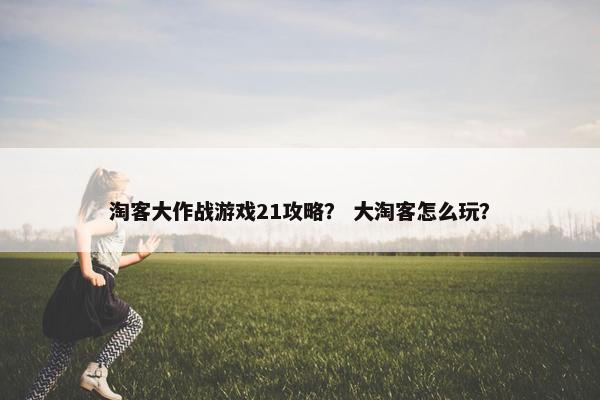淘客大作战游戏21攻略？ 大淘客怎么玩？