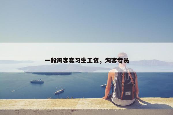 一般淘客实习生工资，淘客专员