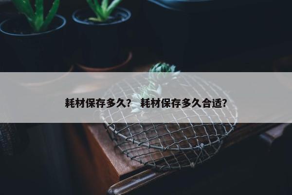 耗材保存多久？ 耗材保存多久合适？
