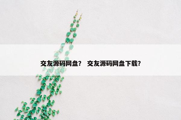 交友源码网盘？ 交友源码网盘下载？