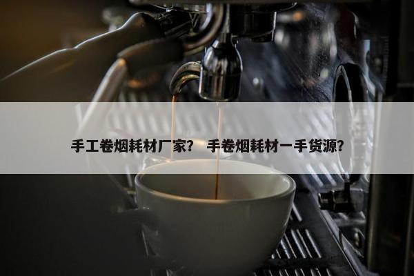 手工卷烟耗材厂家？ 手卷烟耗材一手货源？