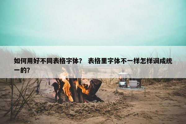 如何用好不同表格字体？ 表格里字体不一样怎样调成统一的？