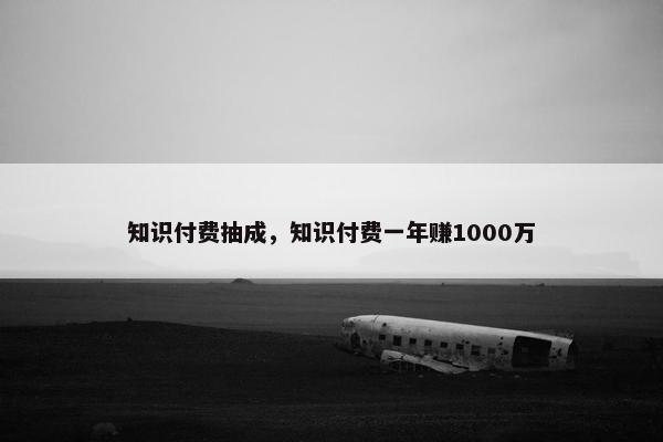 知识付费抽成,知识付费一年赚1000万 知识付费抽成,知识付费一年赚1000万