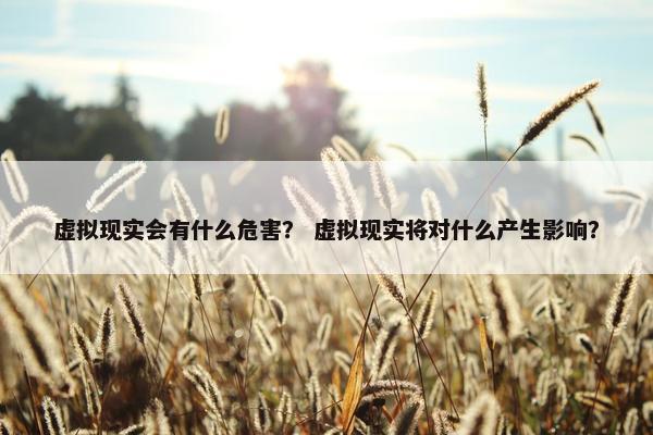 虚拟现实会有什么危害？ 虚拟现实将对什么产生影响？