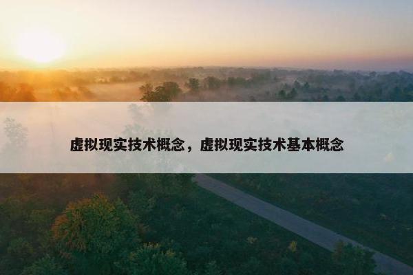 虚拟现实技术概念，虚拟现实技术基本概念