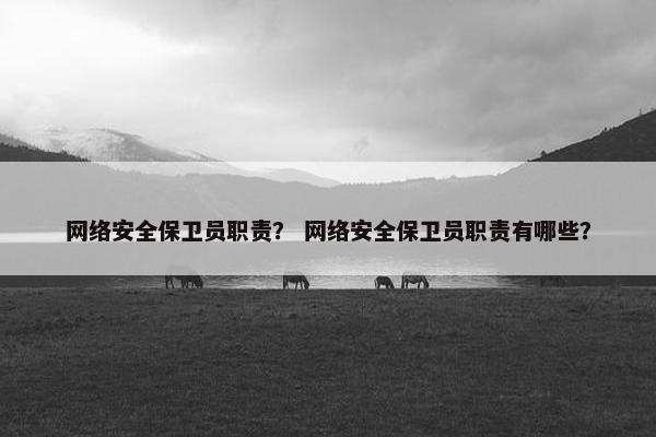 网络安全保卫员职责？ 网络安全保卫员职责有哪些？