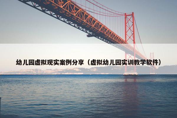 幼儿园虚拟现实案例分享(虚拟幼儿园实训教学软件) 幼儿园虚拟现实案例分享(虚拟幼儿园实训教学软件)
