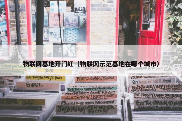 物联网基地开门红（物联网示范基地在哪个城市）