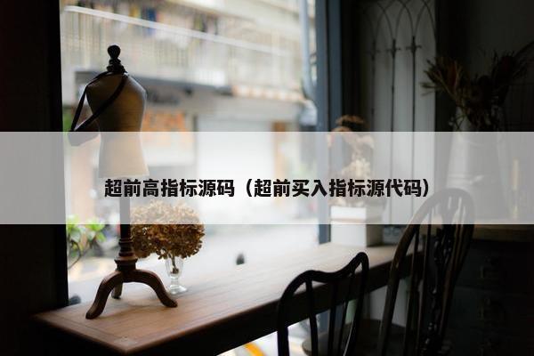 超前高指标源码（超前买入指标源代码）