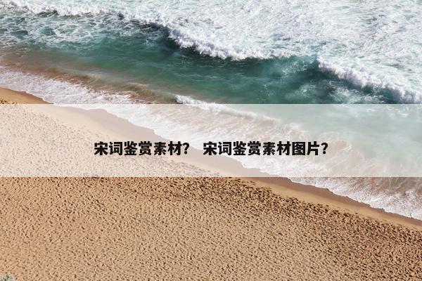 宋词鉴赏素材？ 宋词鉴赏素材图片？