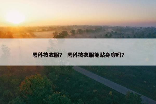 黑科技衣服？ 黑科技衣服能贴身穿吗？