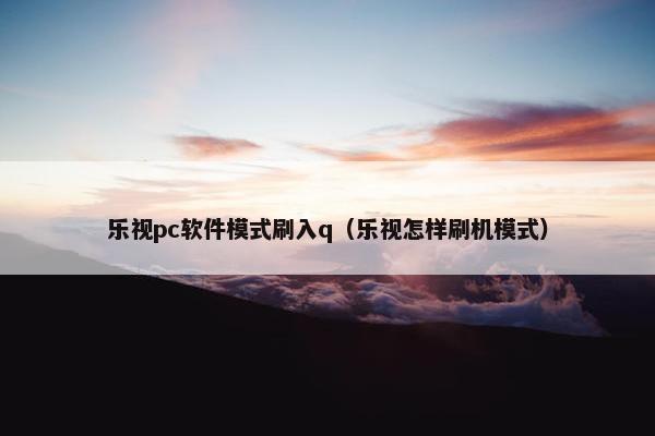乐视pc软件模式刷入q(乐视怎样刷机模式) 乐视pc软件模式刷入q(乐视怎样刷机模式)