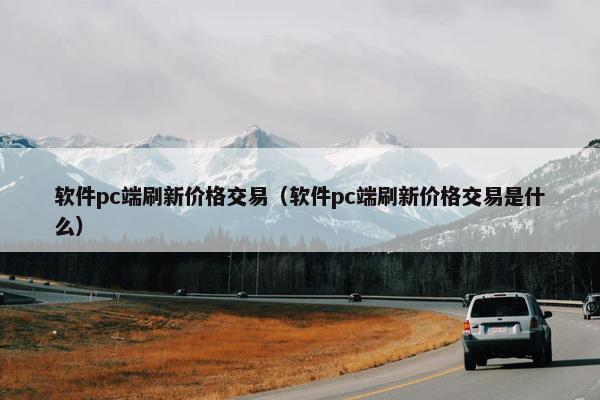 软件pc端刷新价格交易（软件pc端刷新价格交易是什么）