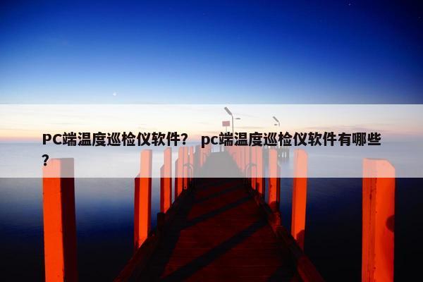 PC端温度巡检仪软件? pc端温度巡检仪软件有哪些? PC端温度巡检仪软件? pc端温度巡检仪软件有哪些?