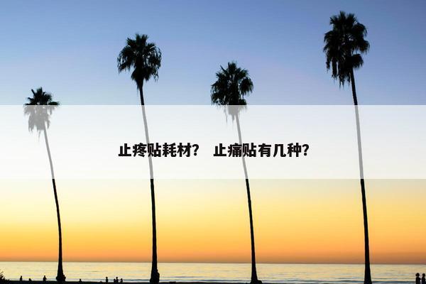 止疼贴耗材? 止痛贴有几种? 止疼贴耗材? 止痛贴有几种?