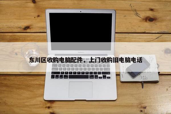 东川区收购电脑配件,上门收购旧电脑电话 东川区收购电脑配件,上门收购旧电脑电话