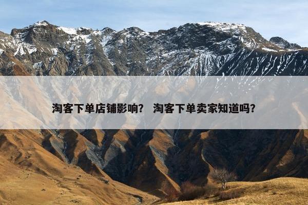 淘客下单店铺影响? 淘客下单卖家知道吗? 淘客下单店铺影响? 淘客下单卖家知道吗?