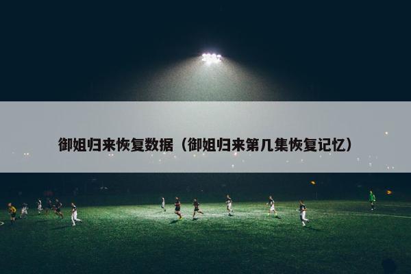 御姐归来恢复数据（御姐归来第几集恢复记忆）