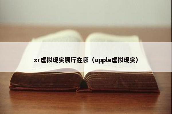 xr虚拟现实展厅在哪（apple虚拟现实）