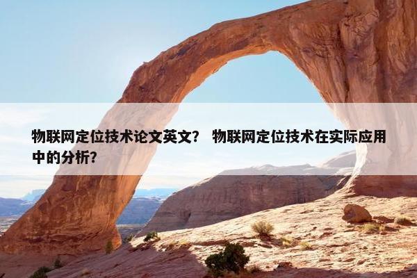 物联网定位技术论文英文? 物联网定位技术在实际应用中的分析? 物联网定位技术论文英文? 物联网定位技术在实际应用中的分析?