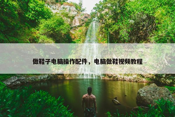 做鞋子电脑操作配件，电脑做鞋视频教程