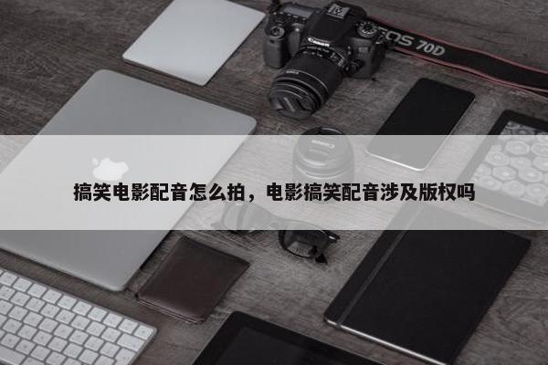 搞笑电影配音怎么拍，电影搞笑配音涉及版权吗