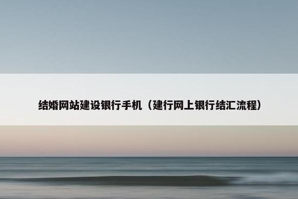 结婚网站建设银行手机（建行网上银行结汇流程）