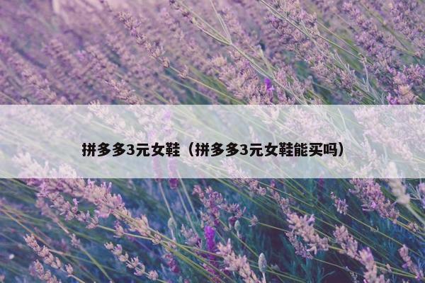 拼多多3元女鞋(拼多多3元女鞋能买吗) 拼多多3元女鞋(拼多多3元女鞋能买吗)