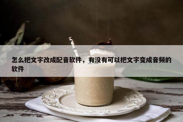 怎么把文字改成配音软件，有没有可以把文字变成音频的软件
